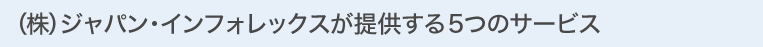 (株)ジャパン・インフォレックスが提供する5つのサービス